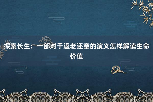 探索长生：一部对于返老还童的演义怎样解读生命价值